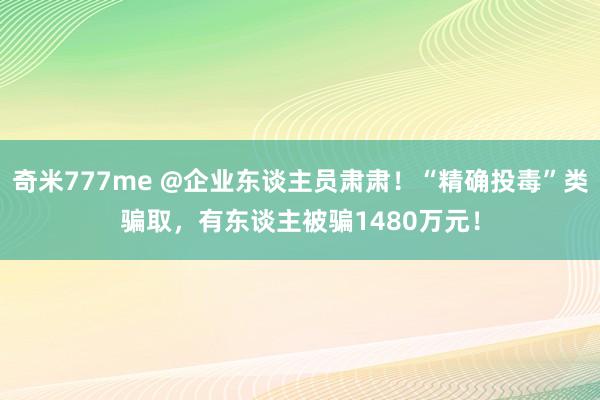 奇米777me @企业东谈主员肃肃！“精确投毒”类骗取，有东谈主被骗1480万元！