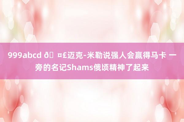 999abcd ?迈克-米勒说强人会赢得马卡 一旁的名记Shams俄顷精神了起来