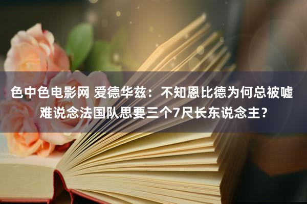 色中色电影网 爱德华兹：不知恩比德为何总被嘘 难说念法国队思要三个7尺长东说念主？