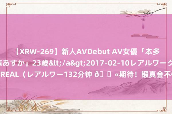 【XRW-269】新人AVDebut AV女優「本多由奈」本名「伊藤あすか」23歳</a>2017-02-10レアルワークス&$REAL（レアルワー132分钟 ?期待！锻真金不怕火师知道库明加最近60天逐日三练