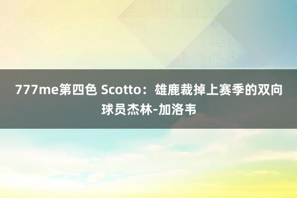 777me第四色 Scotto：雄鹿裁掉上赛季的双向球员杰林-加洛韦