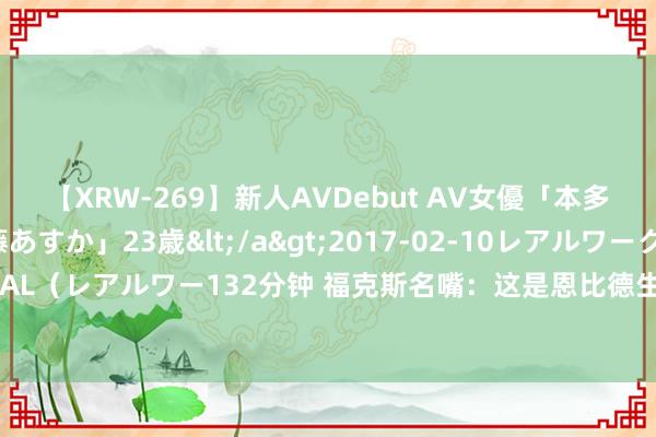 【XRW-269】新人AVDebut AV女優「本多由奈」本名「伊藤あすか」23歳</a>2017-02-10レアルワークス&$REAL（レアルワー132分钟 福克斯名嘴：这是恩比德生存最受关怀的时间 他不再有任何借口了