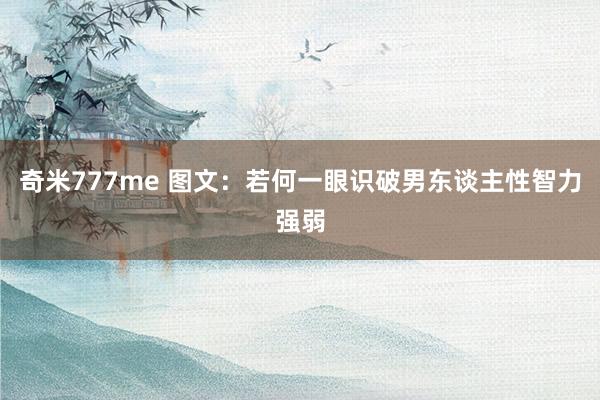 奇米777me 图文：若何一眼识破男东谈主性智力强弱