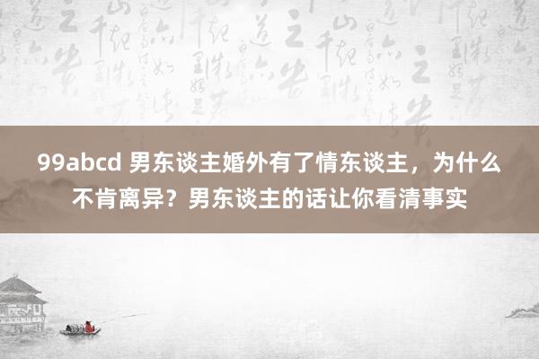 99abcd 男东谈主婚外有了情东谈主，为什么不肯离异？男东谈主的话让你看清事实