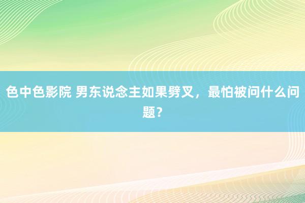 色中色影院 男东说念主如果劈叉，最怕被问什么问题？