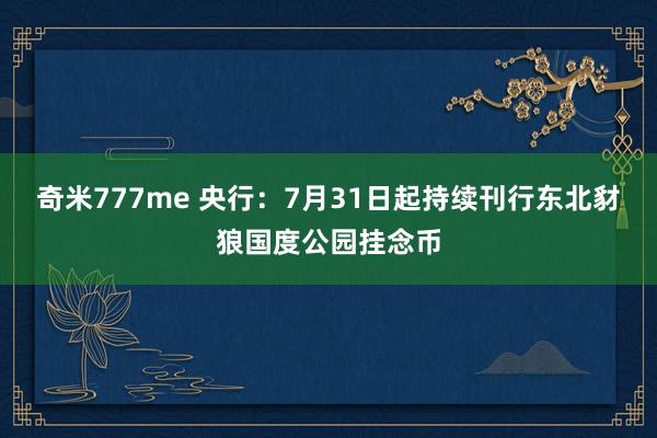 奇米777me 央行：7月31日起持续刊行东北豺狼国度公园挂念币