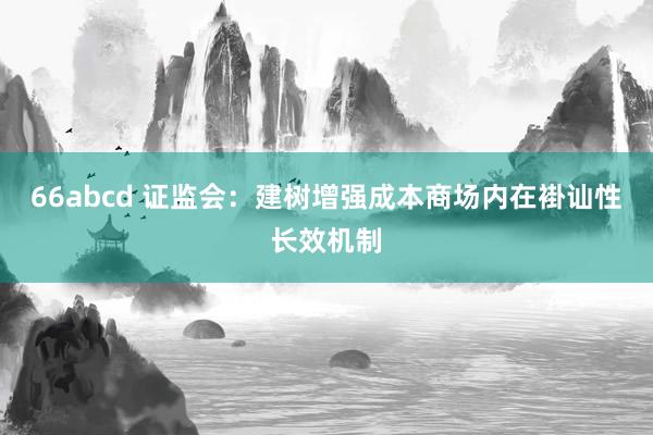 66abcd 证监会：建树增强成本商场内在褂讪性长效机制