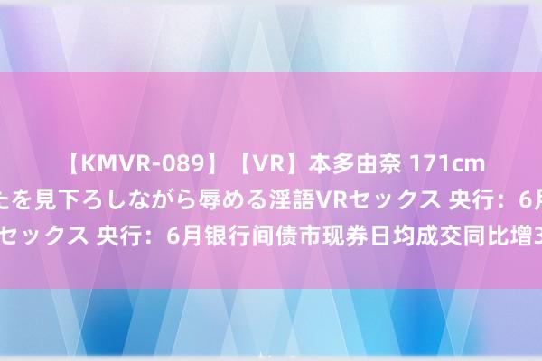 【KMVR-089】【VR】本多由奈 171cm高身長の美脚痴女があなたを見下ろしながら辱める淫語VRセックス 央行：6月银行间债市现券日均成交同比增34.8%