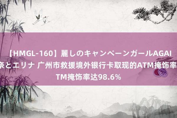 【HMGL-160】麗しのキャンペーンガールAGAIN 12 由奈とエリナ 广州市救援境外银行卡取现的ATM掩饰率达98.6%