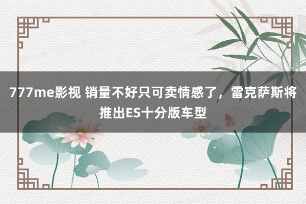 777me影视 销量不好只可卖情感了，雷克萨斯将推出ES十分版车型