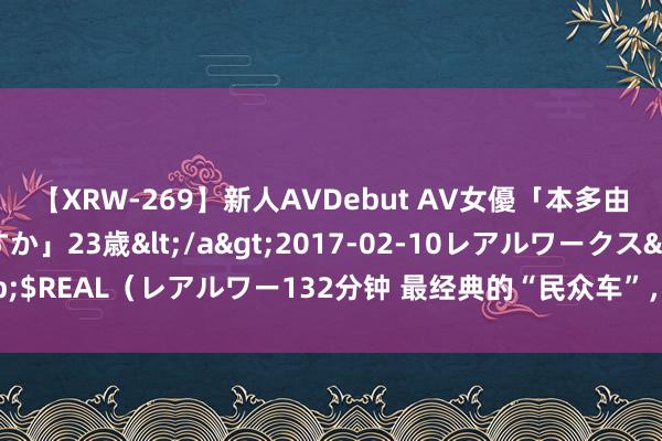 【XRW-269】新人AVDebut AV女優「本多由奈」本名「伊藤あすか」23歳</a>2017-02-10レアルワークス&$REAL（レアルワー132分钟 最经典的“民众车”，高尔夫50周年牵挂版行将上市