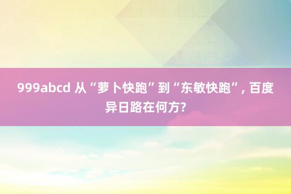 999abcd 从“萝卜快跑”到“东敏快跑”， 百度异日路在何方?