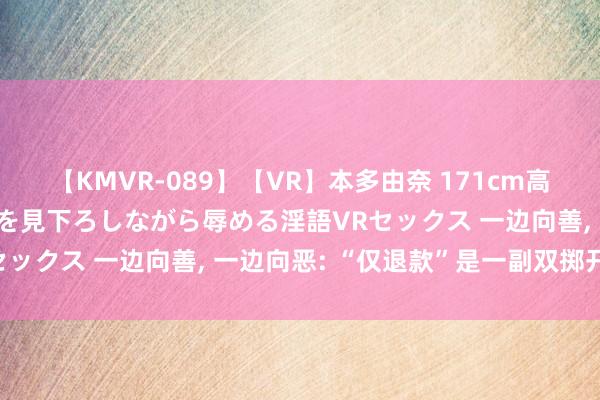 【KMVR-089】【VR】本多由奈 171cm高身長の美脚痴女があなたを見下ろしながら辱める淫語VRセックス 一边向善， 一边向恶: “仅退款”是一副双掷开关