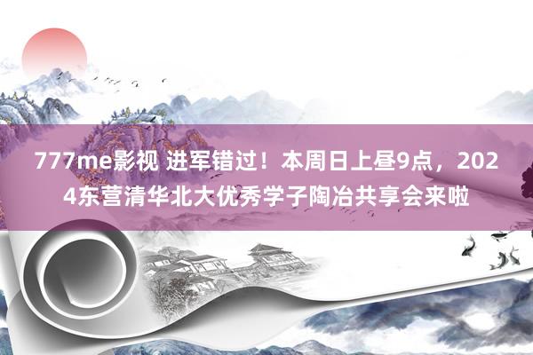 777me影视 进军错过！本周日上昼9点，2024东营清华北大优秀学子陶冶共享会来啦