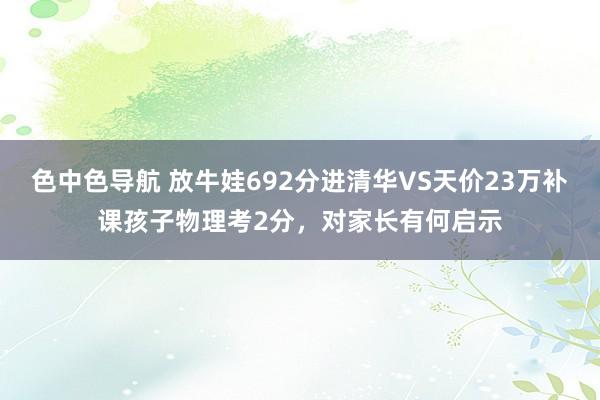 色中色导航 放牛娃692分进清华VS天价23万补课孩子物理考2分，对家长有何启示