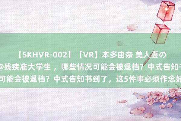 【SKHVR-002】【VR】本多由奈 美人妻の肉体エロ奉仕3連発！！ @残疾准大学生 ，哪些情况可能会被退档？中式告知书到了，这5件事必须作念好→