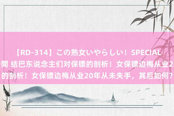 【RD-314】この熟女いやらしい！SPECIAL 魅惑の熟女10人絶頂4時間 结巴东说念主们对保镖的剖析！女保镖边梅从业20年从未失手，其后如何？