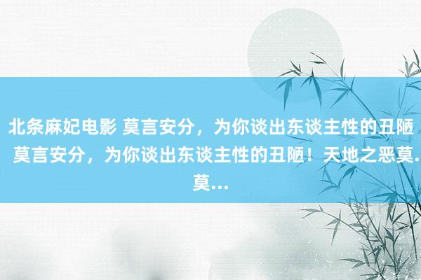 北条麻妃电影 莫言安分，为你谈出东谈主性的丑陋！ 莫言安分，为你谈出东谈主性的丑陋！天地之恶莫...