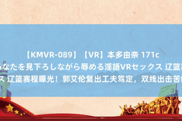 【KMVR-089】【VR】本多由奈 171cm高身長の美脚痴女があなたを見下ろしながら辱める淫語VRセックス 辽篮赛程曝光！郭艾伦复出工夫笃定，双线出击苦练内功：剑指双冠