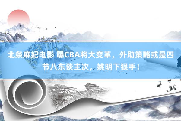 北条麻妃电影 曝CBA将大变革，外助策略或是四节八东谈主次，姚明下狠手！