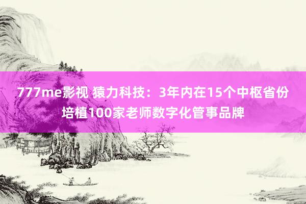 777me影视 猿力科技：3年内在15个中枢省份培植100家老师数字化管事品牌