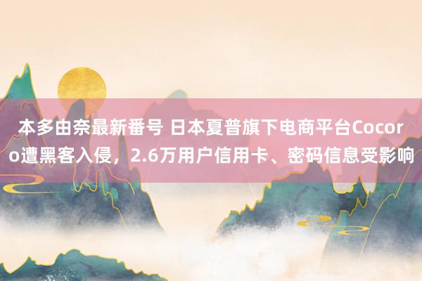 本多由奈最新番号 日本夏普旗下电商平台Cocoro遭黑客入侵，2.6万用户信用卡、密码信息受影响