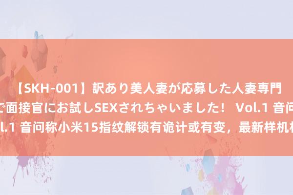 【SKH-001】訳あり美人妻が応募した人妻専門ハメ撮り秘密倶楽部で面接官にお試しSEXされちゃいました！ Vol.1 音问称小米15指纹解锁有诡计或有变，最新样机相沿学指纹解锁