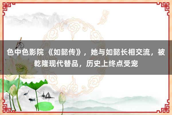 色中色影院 《如懿传》，她与如懿长相交流，被乾隆现代替品，历史上终点受宠