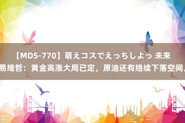 【MDS-770】萌えコスでえっちしよっ 未来 易维哲：黄金高涨大局已定，原油还有络续下落空间。