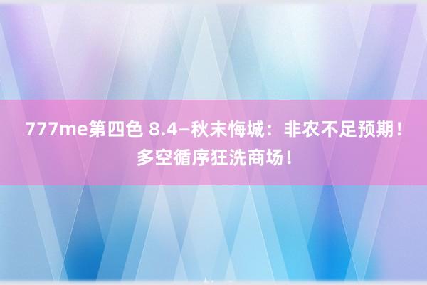 777me第四色 8.4—秋末悔城：非农不足预期！多空循序狂洗商场！