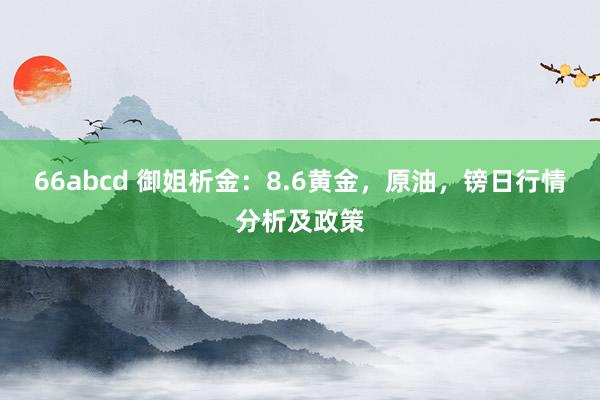 66abcd 御姐析金：8.6黄金，原油，镑日行情分析及政策