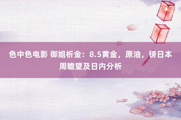 色中色电影 御姐析金：8.5黄金，原油，镑日本周瞻望及日内分析