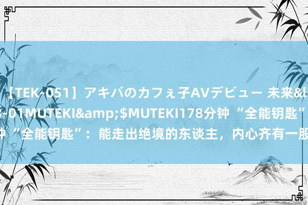 【TEK-051】アキバのカフぇ子AVデビュー 未来</a>2013-08-01MUTEKI&$MUTEKI178分钟 “全能钥匙”：能走出绝境的东谈主，内心齐有一股力量，其实你也有