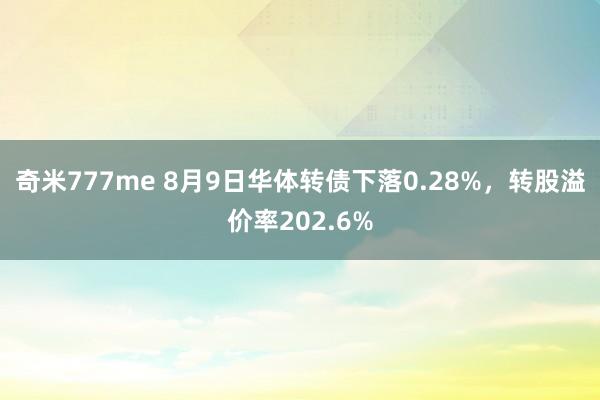 奇米777me 8月9日华体转债下落0.28%，转股溢价率202.6%