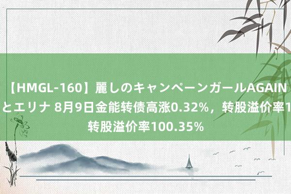 【HMGL-160】麗しのキャンペーンガールAGAIN 12 由奈とエリナ 8月9日金能转债高涨0.32%，转股溢价率100.35%