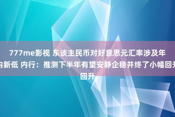 777me影视 东谈主民币对好意思元汇率涉及年内新低 内行：推测下半年有望安静企稳并终了小幅回升