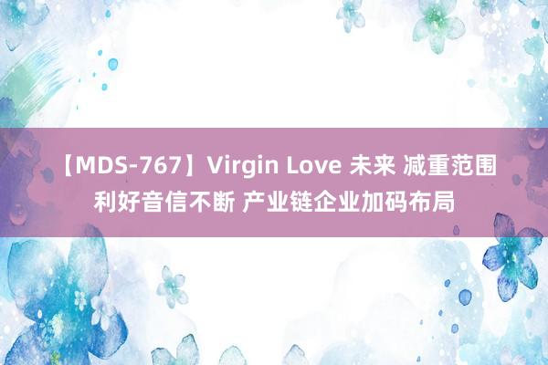 【MDS-767】Virgin Love 未来 减重范围利好音信不断 产业链企业加码布局