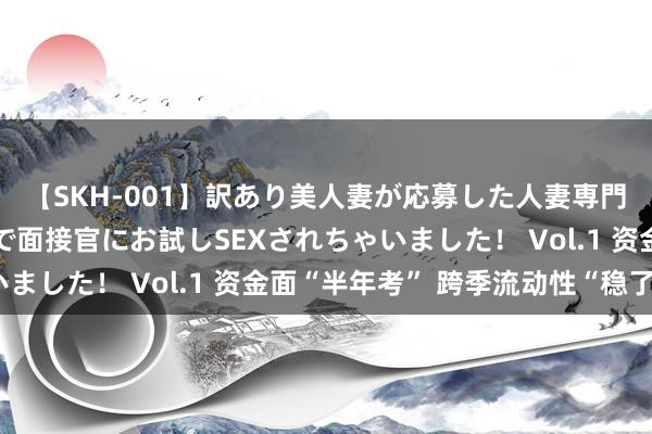 【SKH-001】訳あり美人妻が応募した人妻専門ハメ撮り秘密倶楽部で面接官にお試しSEXされちゃいました！ Vol.1 资金面“半年考” 跨季流动性“稳了”