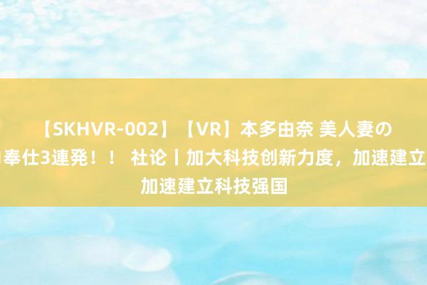 【SKHVR-002】【VR】本多由奈 美人妻の肉体エロ奉仕3連発！！ 社论丨加大科技创新力度，加速建立科技强国