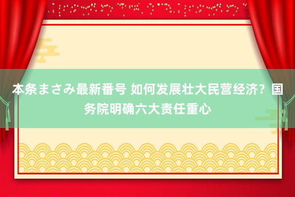 本条まさみ最新番号 如何发展壮大民营经济？国务院明确六大责任重心