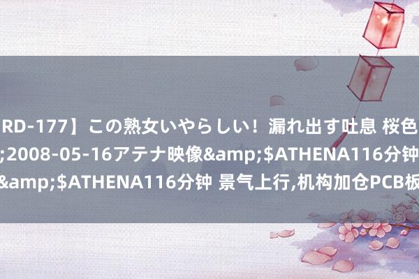 【RD-177】この熟女いやらしい！漏れ出す吐息 桜色に染まる肌</a>2008-05-16アテナ映像&$ATHENA116分钟 景气上行，机构加仓PCB板块