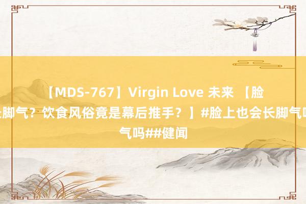 【MDS-767】Virgin Love 未来 【脸上也会长脚气？饮食风俗竟是幕后推手？】#脸上也会长脚气吗##健闻