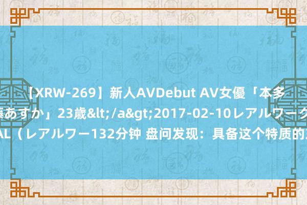 【XRW-269】新人AVDebut AV女優「本多由奈」本名「伊藤あすか」23歳</a>2017-02-10レアルワークス&$REAL（レアルワー132分钟 盘问发现：具备这个特质的东说念主，不仅寿命长，免疫功能也弘远