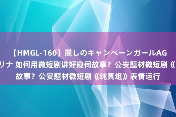 【HMGL-160】麗しのキャンペーンガールAGAIN 12 由奈とエリナ 如何用微短剧讲好窥伺故事？公安题材微短剧《纯真组》表情运行