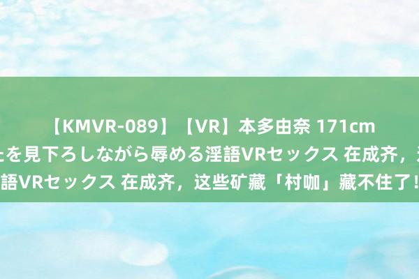 【KMVR-089】【VR】本多由奈 171cm高身長の美脚痴女があなたを見下ろしながら辱める淫語VRセックス 在成齐，这些矿藏「村咖」藏不住了！