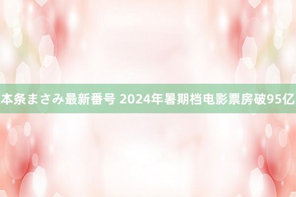 本条まさみ最新番号 2024年暑期档电影票房破95亿