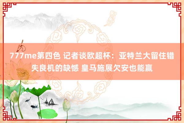 777me第四色 记者谈欧超杯：亚特兰大留住错失良机的缺憾 皇马施展欠安也能赢