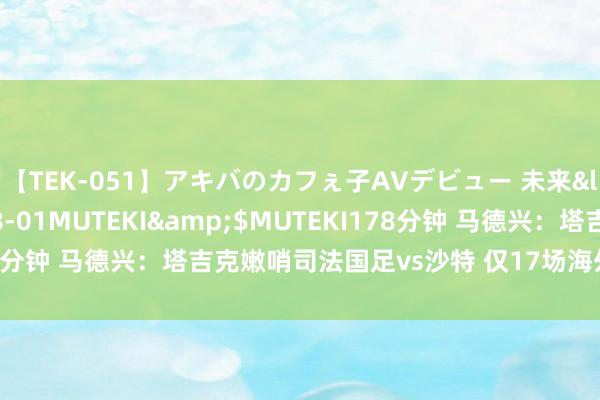 【TEK-051】アキバのカフぇ子AVデビュー 未来</a>2013-08-01MUTEKI&$MUTEKI178分钟 马德兴：塔吉克嫩哨司法国足vs沙特 仅17场海外比赛司法教授