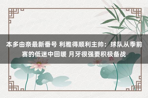 本多由奈最新番号 利雅得顺利主帅：球队从季前赛的低迷中回暖 月牙很强要积极备战