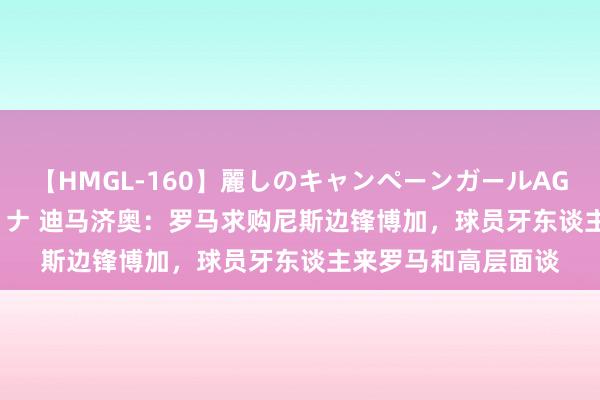 【HMGL-160】麗しのキャンペーンガールAGAIN 12 由奈とエリナ 迪马济奥：罗马求购尼斯边锋博加，球员牙东谈主来罗马和高层面谈